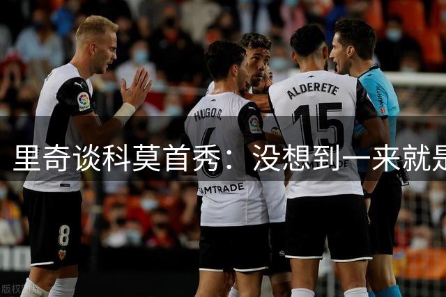 里奇谈科莫首秀：没想到一来就是首发 仍为米兰无缘欧冠遗憾
